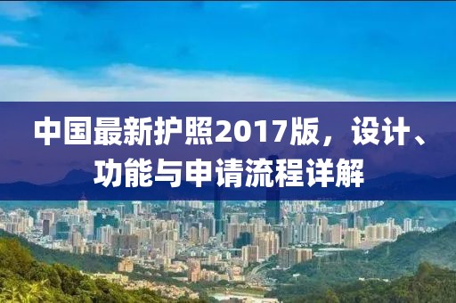 中国最新护照2017版，设计、功能与申请流程详解