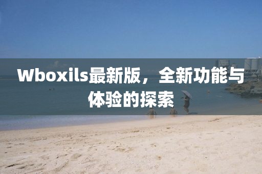 Wboxils最新版，全新功能与体验的探索