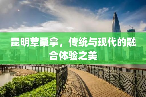 昆明荤桑拿，传统与现代的融合体验之美