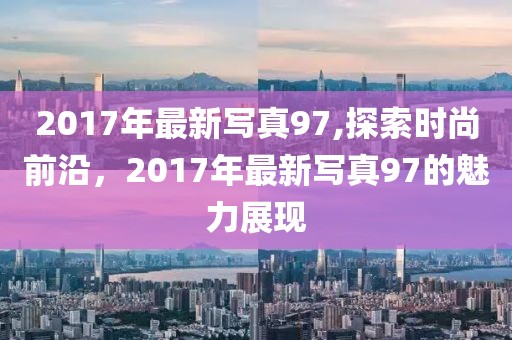 2017年最新写真97,探索时尚前沿，2017年最新写真97的魅力展现