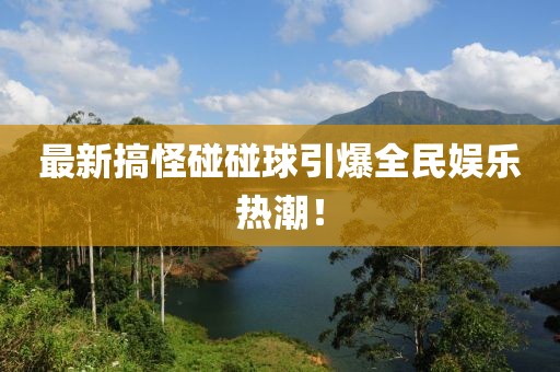 最新搞怪碰碰球引爆全民娱乐热潮！