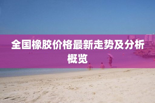 全国橡胶价格最新走势及分析概览