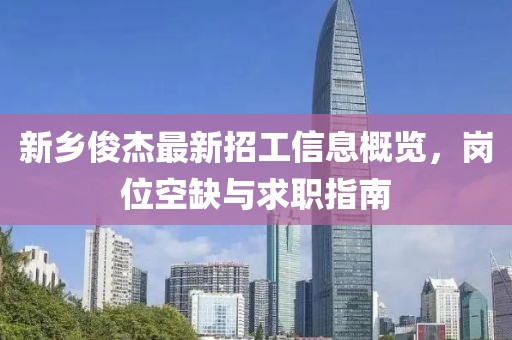 新乡俊杰最新招工信息概览，岗位空缺与求职指南