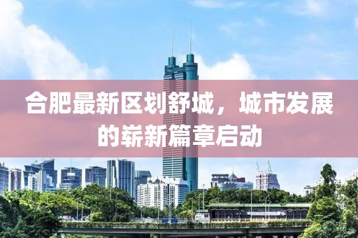合肥最新区划舒城，城市发展的崭新篇章启动