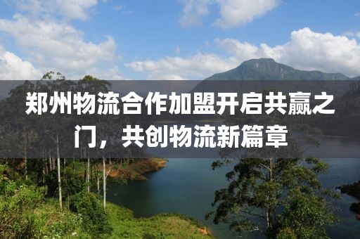 郑州物流合作加盟开启共赢之门，共创物流新篇章