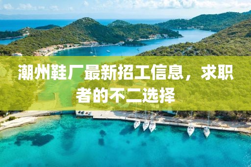 潮州鞋厂最新招工信息，求职者的不二选择