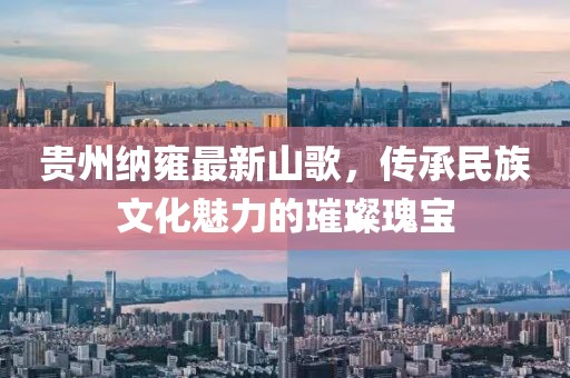 贵州纳雍最新山歌，传承民族文化魅力的璀璨瑰宝