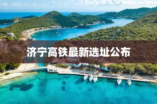 济宁高铁最新选址公布