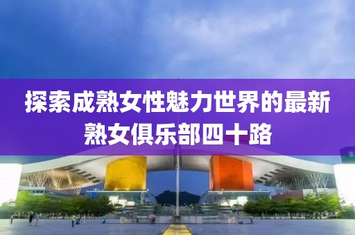 探索成熟女性魅力世界的最新熟女俱乐部四十路