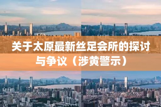 关于太原最新丝足会所的探讨与争议（涉黄警示）