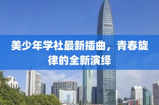 美少年学社最新插曲，青春旋律的全新演绎