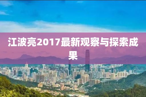 江波亮2017最新观察与探索成果
