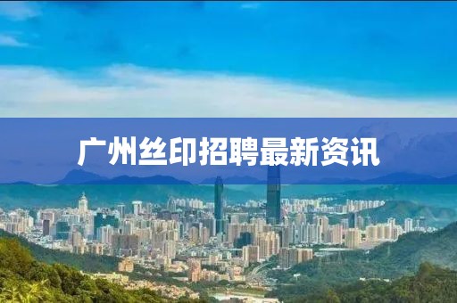 广州丝印招聘最新资讯