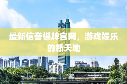 最新信誉棋牌官网，游戏娱乐的新天地