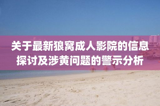 关于最新狼窝成人影院的信息探讨及涉黄问题的警示分析