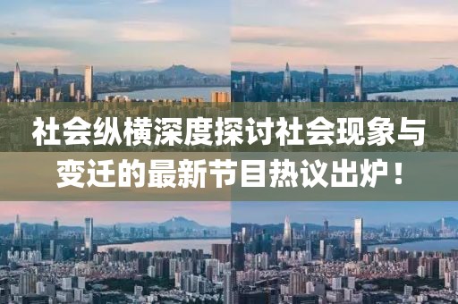 社会纵横深度探讨社会现象与变迁的最新节目热议出炉！