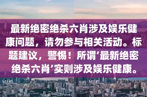 最新绝密绝杀六肖涉及娱乐健康问题，请勿参与相关活动。标题建议，警惕！所谓‘最新绝密绝杀六肖’实则涉及娱乐健康。