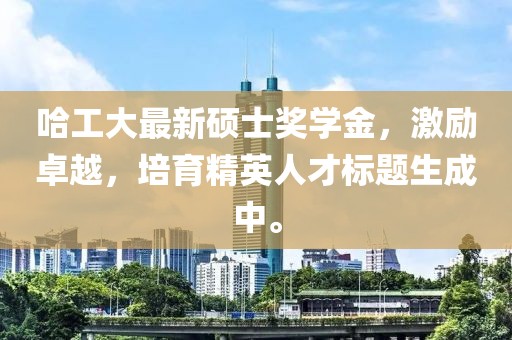 哈工大最新硕士奖学金，激励卓越，培育精英人才标题生成中。