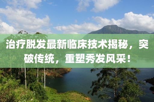 治疗脱发最新临床技术揭秘，突破传统，重塑秀发风采！