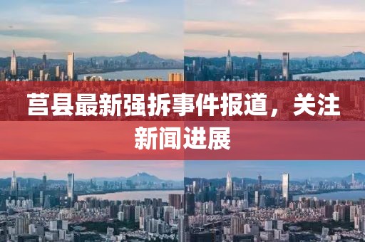 莒县最新强拆事件报道，关注新闻进展