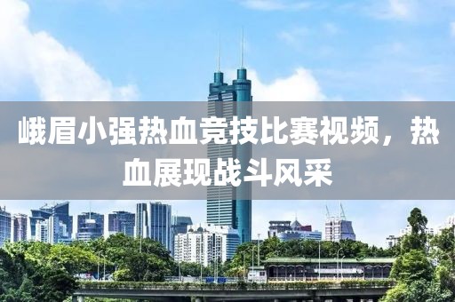 峨眉小强热血竞技比赛视频，热血展现战斗风采