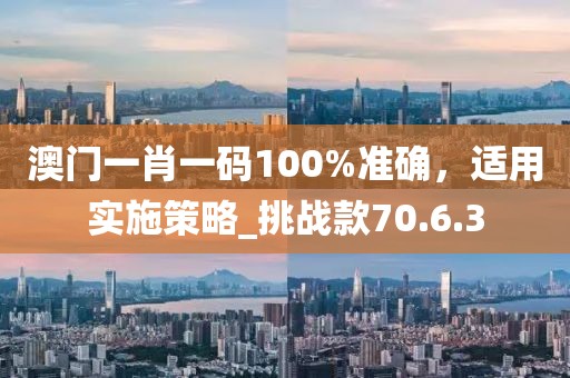 澳门一肖一码100%准确，适用实施策略_挑战款70.6.3