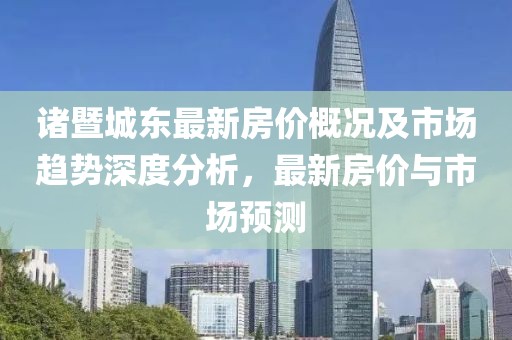 诸暨城东最新房价概况及市场趋势深度分析，最新房价与市场预测