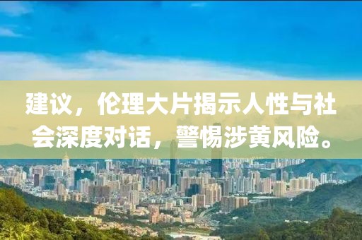 建议，伦理大片揭示人性与社会深度对话，警惕涉黄风险。