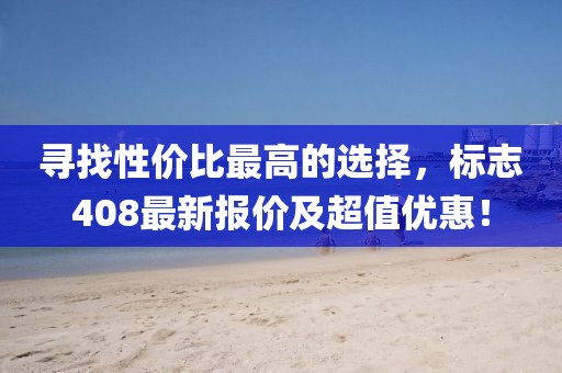 寻找性价比最高的选择，标志408最新报价及超值优惠！