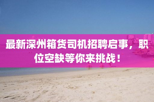 最新深州箱货司机招聘启事，职位空缺等你来挑战！