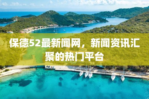 保德52最新闻网，新闻资讯汇聚的热门平台