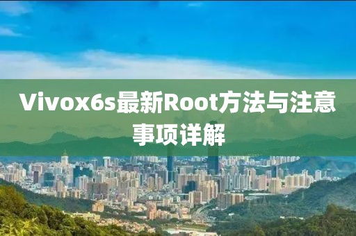 Vivox6s最新Root方法与注意事项详解