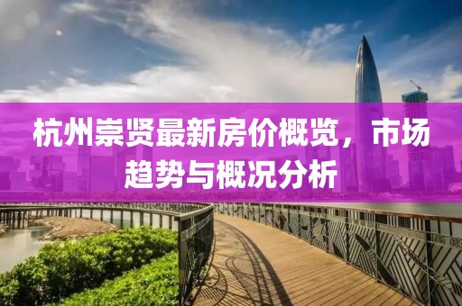 杭州崇贤最新房价概览，市场趋势与概况分析