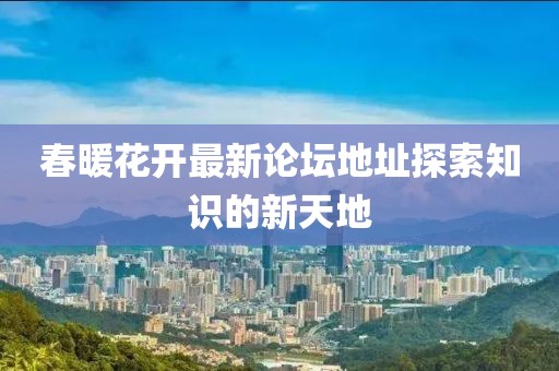 春暖花开最新论坛地址探索知识的新天地