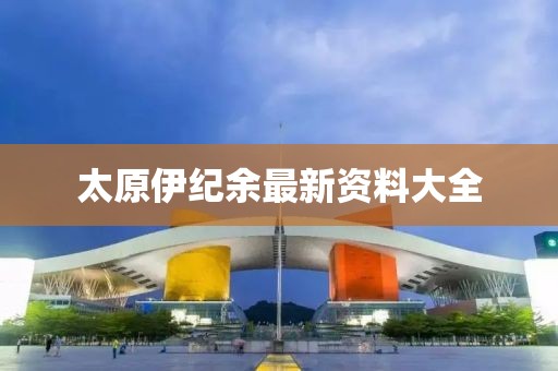 太原伊纪余最新资料大全