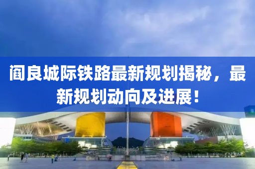 阎良城际铁路最新规划揭秘，最新规划动向及进展！