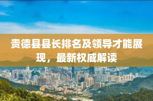 贵德县县长排名及领导才能展现，最新权威解读
