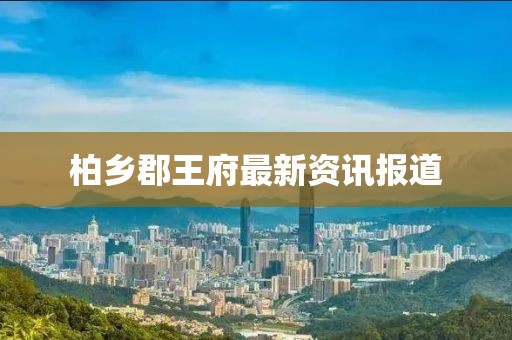 柏乡郡王府最新资讯报道