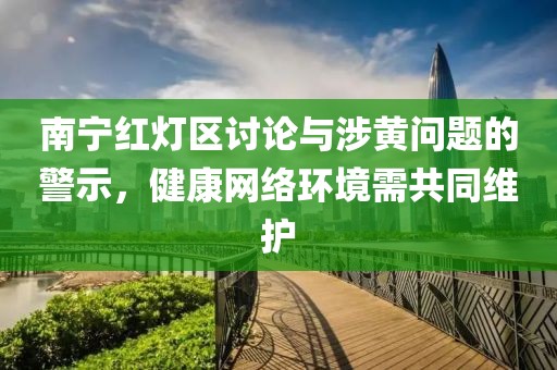 南宁红灯区讨论与涉黄问题的警示，健康网络环境需共同维护