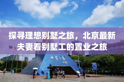 探寻理想别墅之旅，北京最新夫妻看别墅工的置业之旅