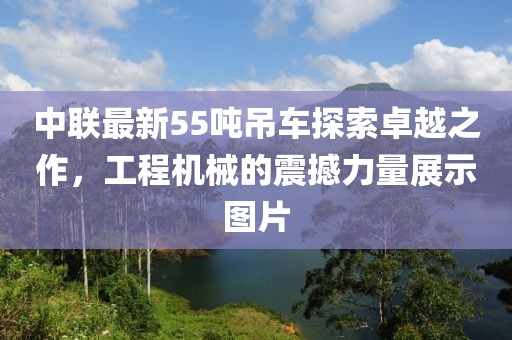 中联最新55吨吊车探索卓越之作，工程机械的震撼力量展示图片
