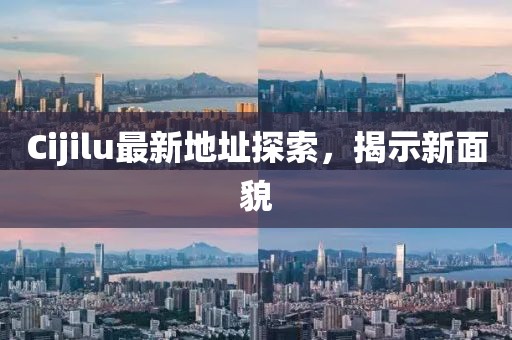 Cijilu最新地址探索，揭示新面貌