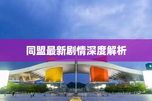 同盟最新剧情深度解析