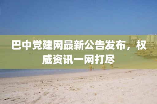 巴中党建网最新公告发布，权威资讯一网打尽