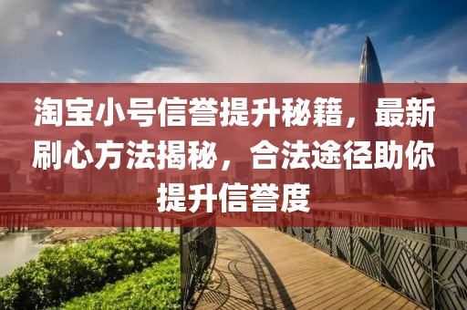 淘宝小号信誉提升秘籍，最新刷心方法揭秘，合法途径助你提升信誉度
