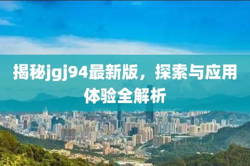 揭秘jgj94最新版，探索与应用体验全解析