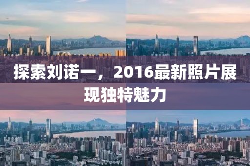 探索刘诺一，2016最新照片展现独特魅力
