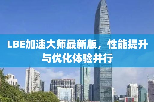 LBE加速大师最新版，性能提升与优化体验并行