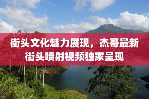 街头文化魅力展现，杰哥最新街头喷射视频独家呈现