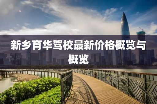 新乡育华驾校最新价格概览与概览
